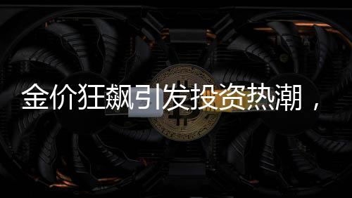 金價(jià)狂飆引發(fā)投資熱潮，有人買(mǎi)金條五天賺逾兩萬(wàn)