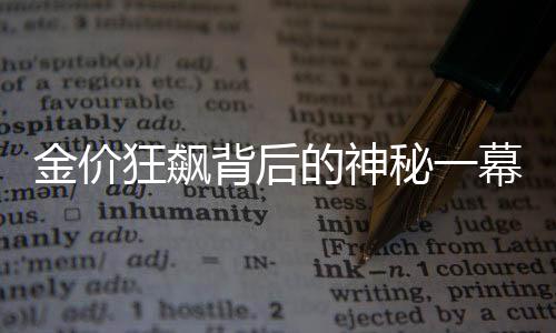 金價狂飆背后的神秘一幕——金店出現(xiàn)罕見情景紀(jì)實