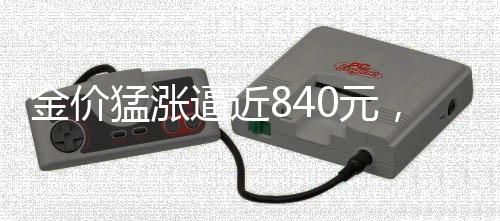 金價(jià)猛漲逼近840元，黃金市場的火熱態(tài)勢分析