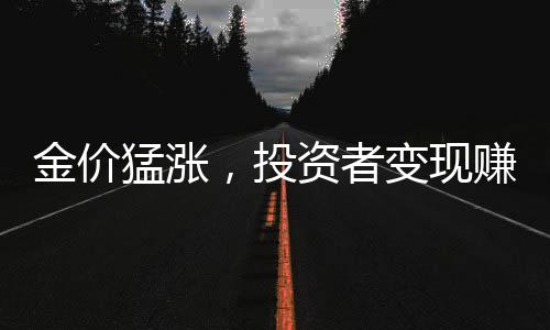 金價(jià)猛漲，投資者變現(xiàn)賺得盆滿缽滿，有人賺得19.5萬(wàn)仍后悔