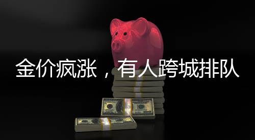 金價(jià)瘋漲，有人跨城排隊(duì)1.5小時(shí)搶購黃金