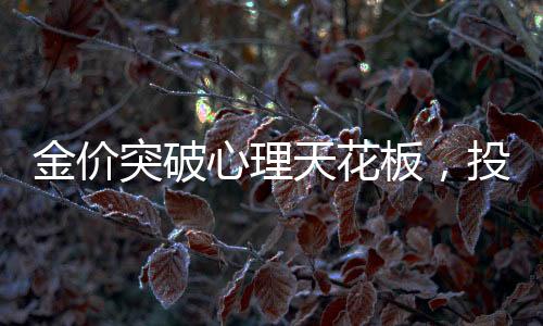 金價(jià)突破心理天花板，投資者熱議的心理界限與黃金未來(lái)走向揭秘