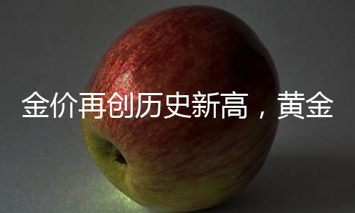 金價(jià)再創(chuàng)歷史新高，黃金投資熱度持續(xù)升溫