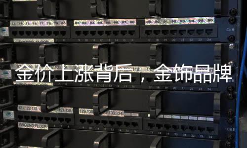 金價上漲背后，金飾品牌加速關(guān)店現(xiàn)象揭秘