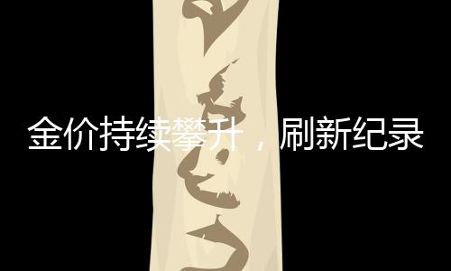 金價(jià)持續(xù)攀升，刷新紀(jì)錄！金飾價(jià)格突破847元/克