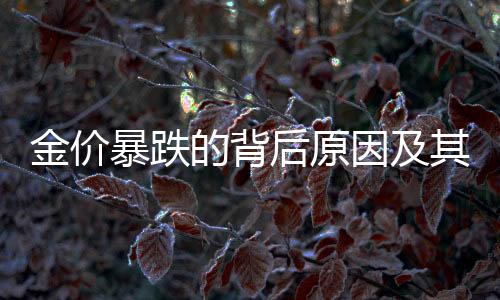 金價(jià)暴跌的背后原因及其影響，一探市場(chǎng)動(dòng)態(tài)背后的多重因素與深度解析