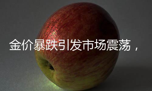 金價暴跌引發(fā)市場震蕩，原因、影響與未來展望