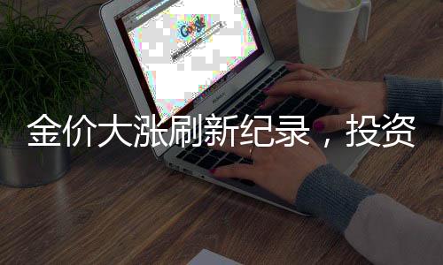 金價大漲刷新紀錄，投資熱潮再度掀起