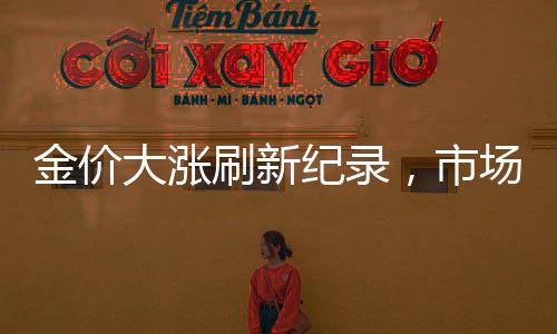 金價(jià)大漲刷新紀(jì)錄，市場(chǎng)走勢(shì)深度解讀