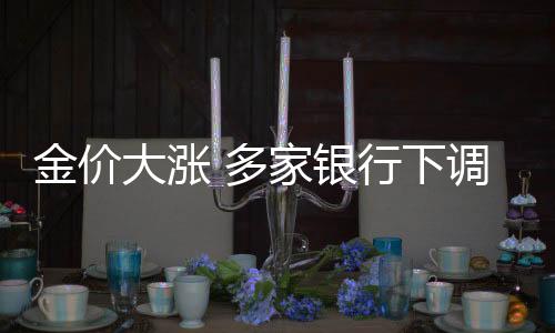 金價大漲 多家銀行下調(diào)積存金產(chǎn)品利率