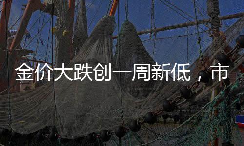 金價(jià)大跌創(chuàng)一周新低，市場(chǎng)波動(dòng)下的黃金投資分析