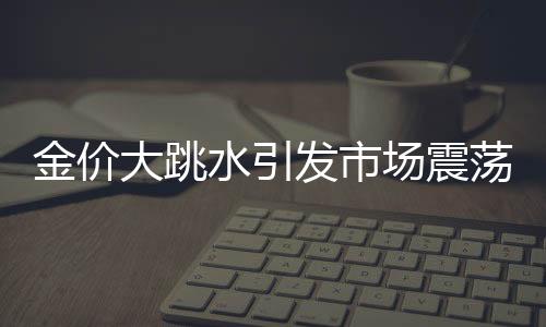 金價(jià)大跳水引發(fā)市場震蕩