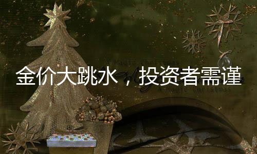 金價(jià)大跳水，投資者需謹(jǐn)慎應(yīng)對(duì)，入手即虧風(fēng)險(xiǎn)凸顯