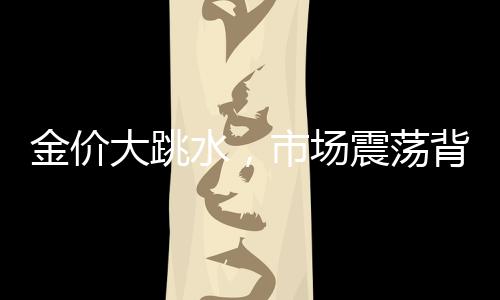 金價(jià)大跳水，市場(chǎng)震蕩背后的因素揭秘