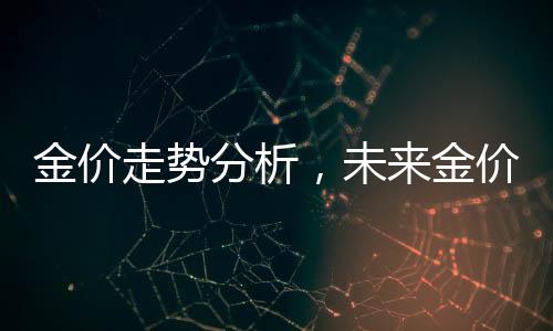 金價走勢分析，未來金價還會大漲嗎？