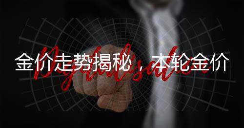 金價走勢揭秘，本輪金價上漲背后的多重因素