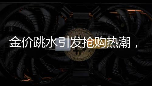 金價跳水引發(fā)搶購熱潮，凌晨四點排隊買黃金成新常態(tài)