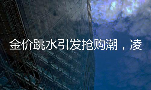 金價跳水引發(fā)搶購潮，凌晨4點排隊買黃金成新常態(tài)