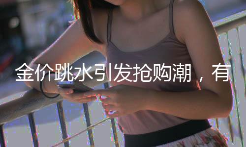 金價跳水引發(fā)搶購潮，有人凌晨4點排隊買黃金