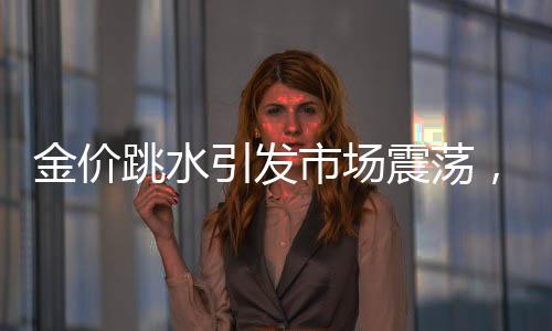 金價跳水引發(fā)市場震蕩，投資者如何應(yīng)對？