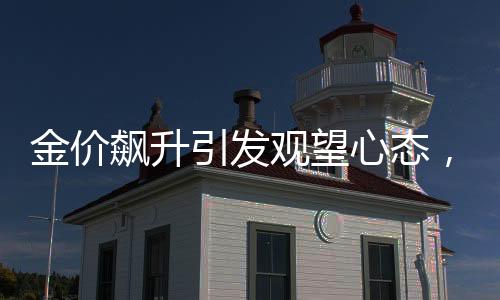 金價(jià)飆升引發(fā)觀望心態(tài)，杭州一金店連續(xù)五天零成交記錄