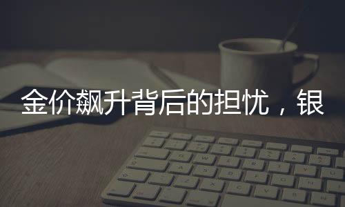 金價(jià)飆升背后的擔(dān)憂，銀行也心發(fā)慌