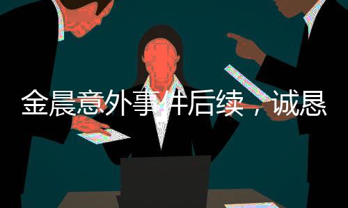 金晨意外事件后續(xù)，誠懇道歉，展現(xiàn)真摯關(guān)懷之心