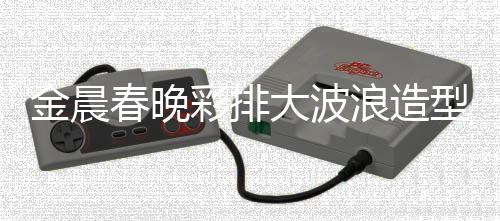 金晨春晚彩排大波浪造型驚艷亮相，引領(lǐng)時尚潮流