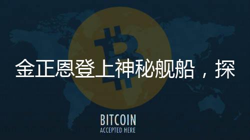 金正恩登上神秘艦船，探索未知之旅，朝鮮領(lǐng)導(dǎo)人的海事新紀(jì)元