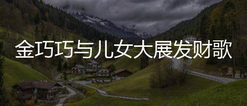 金巧巧與兒女大展發(fā)財(cái)歌手勢(shì)舞，共舞快樂(lè)人生