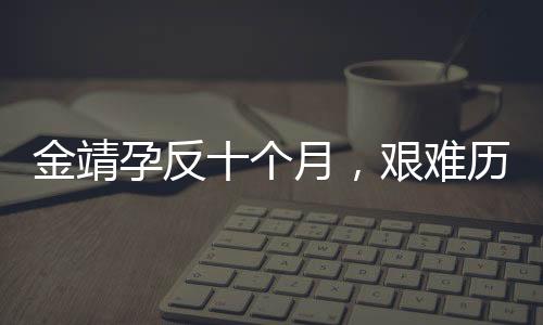 金靖孕反十個月，艱難歷程展現(xiàn)母愛力量
