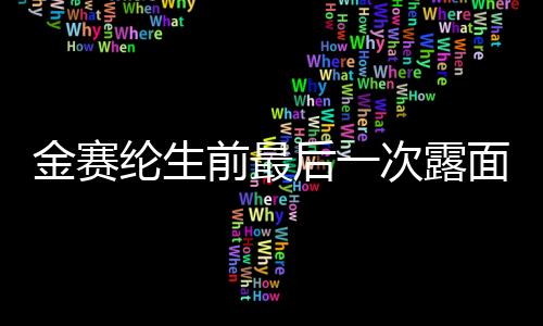 金賽綸生前最后一次露面，回顧與紀(jì)念