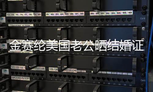 金賽綸美國(guó)老公曬結(jié)婚證明，二人世界幸福滿滿