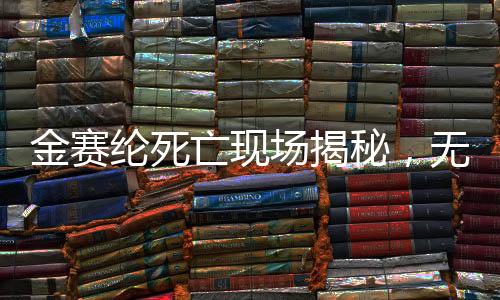 金賽綸死亡現(xiàn)場(chǎng)揭秘，無(wú)遺書遺留