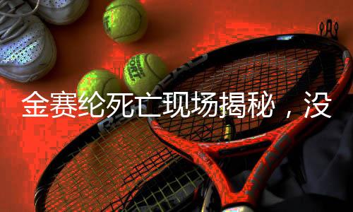 金賽綸死亡現(xiàn)場揭秘，沒有遺書留下的謎團(tuán)