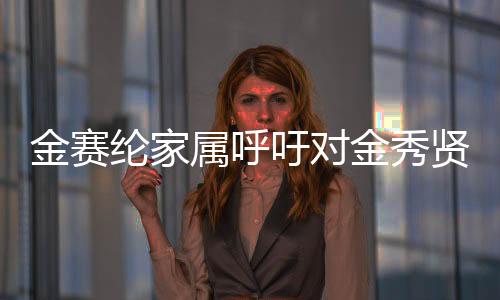 金賽綸家屬呼吁對(duì)金秀賢等人進(jìn)行嚴(yán)厲懲罰，一場(chǎng)引發(fā)的社會(huì)輿論熱議