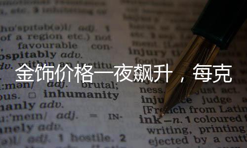 金飾價格一夜飆升，每克漲幅達(dá)11元——市場分析與解讀