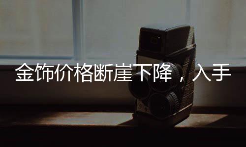 金飾價格斷崖下降，入手即虧？全面解讀市場現(xiàn)狀與未來趨勢