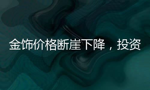 金飾價格斷崖下降，投資者需警惕，入手即虧風(fēng)險增大