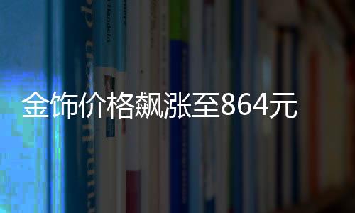 金飾價格飆漲至864元每克，市場分析與趨勢預測