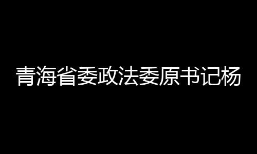 青海省委政法委原書記楊發(fā)森被逮捕，引發(fā)社會關(guān)注