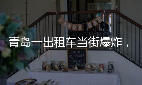 青島一出租車當(dāng)街爆炸，玻璃橫飛，事故現(xiàn)場(chǎng)及后續(xù)處理