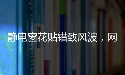 靜電窗花貼錯致風(fēng)波，網(wǎng)傳半永久效應(yīng)成焦點