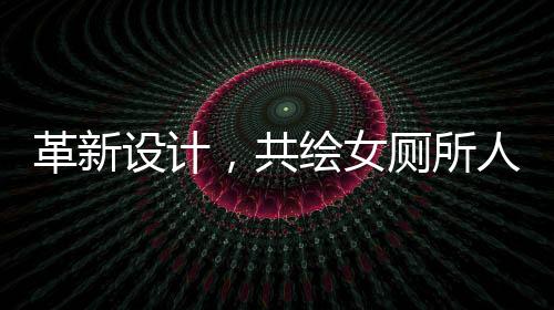 革新設計，共繪女廁所人性化未來