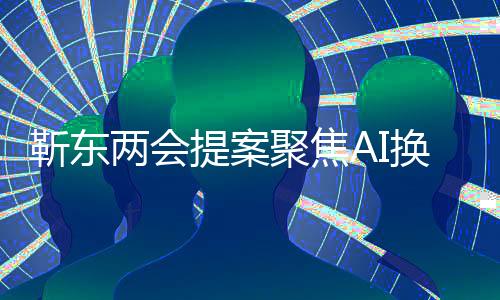 靳東兩會提案聚焦AI換臉技術，呼吁立法規(guī)范行業(yè)應用
