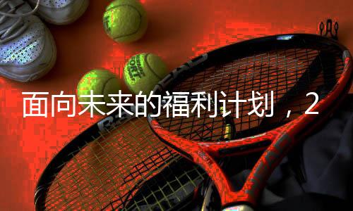 面向未來的福利計(jì)劃，2025年將為全國(guó)1.7億老人漲工資