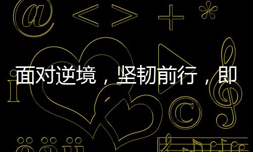面對逆境，堅韌前行，即將踏入中國的搶救時刻