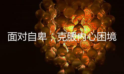 面對(duì)自卑，克服內(nèi)心困境，珍視生命之美