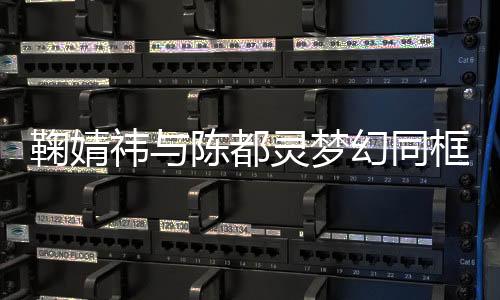 鞠婧祎與陳都靈夢幻同框，絕美畫面引發(fā)粉絲狂熱