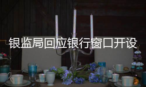 銀監(jiān)局回應(yīng)銀行窗口開設(shè)數(shù)量問題，八個(gè)窗口僅開啟兩個(gè)，監(jiān)管出手揭示真相